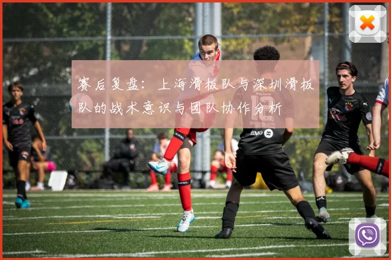 赛后复盘：上海滑板队与深圳滑板队的战术意识与团队协作分析