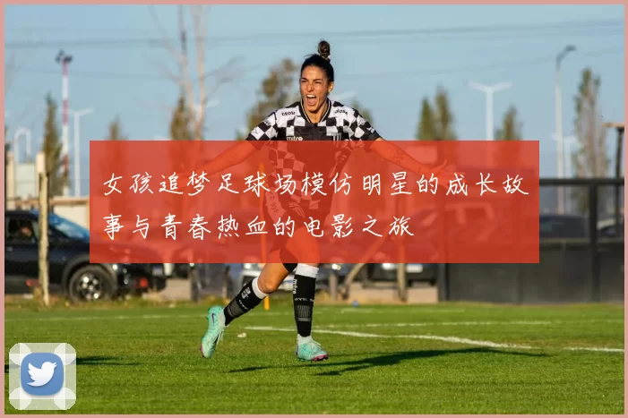 女孩追梦足球场模仿明星的成长故事与青春热血的电影之旅