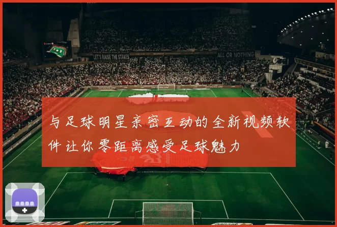 与足球明星亲密互动的全新视频软件让你零距离感受足球魅力