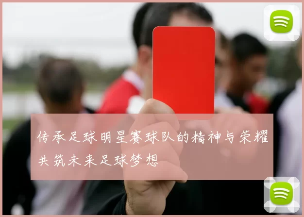 传承足球明星赛球队的精神与荣耀共筑未来足球梦想