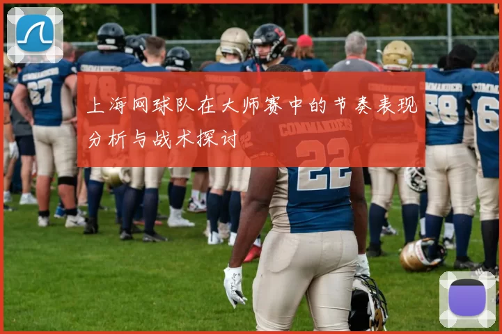 上海网球队在大师赛中的节奏表现分析与战术探讨