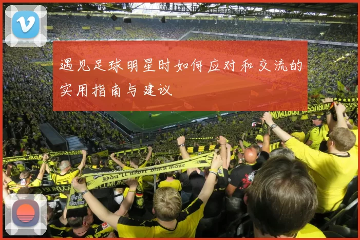 遇见足球明星时如何应对和交流的实用指南与建议