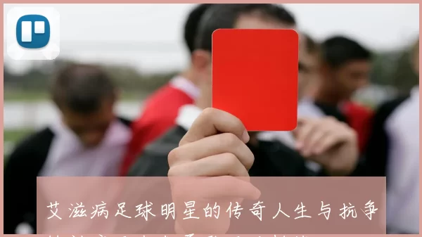艾滋病足球明星的传奇人生与抗争精神启示我们勇敢面对挑战