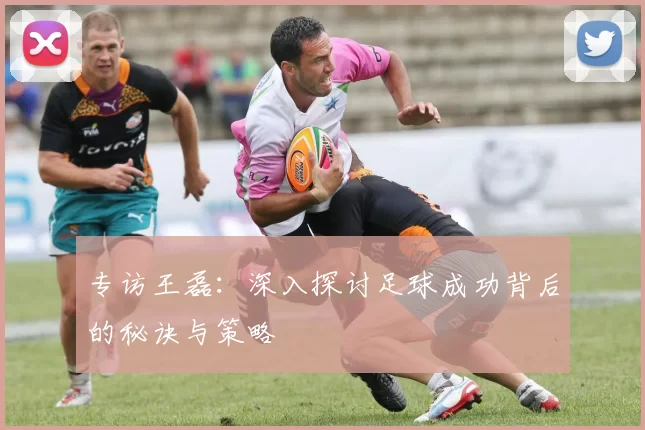 专访王磊：深入探讨足球成功背后的秘诀与策略