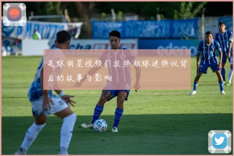 足球明星视频引发热潮球迷热议背后的故事与影响