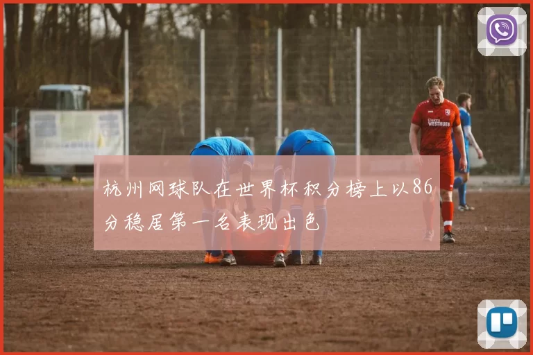 杭州网球队在世界杯积分榜上以86分稳居第一名表现出色