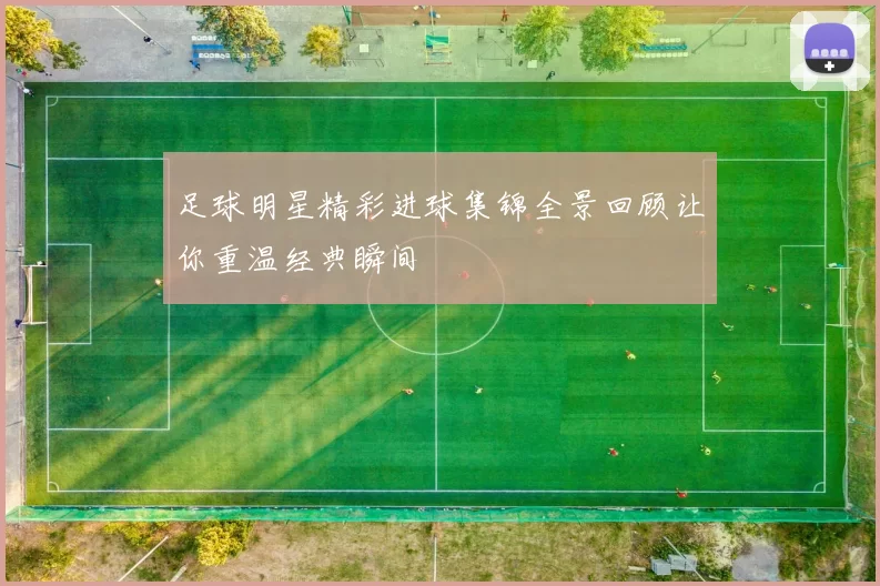 足球明星精彩进球集锦全景回顾让你重温经典瞬间
