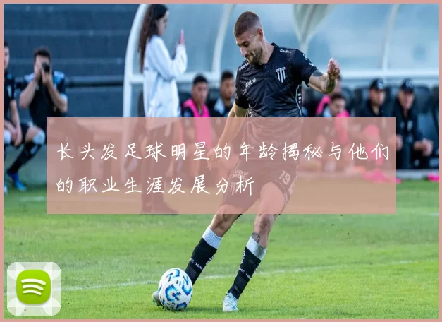长头发足球明星的年龄揭秘与他们的职业生涯发展分析