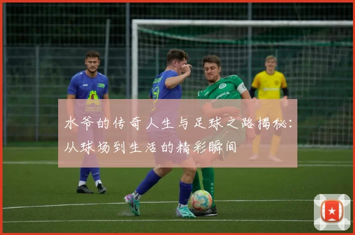 水爷的传奇人生与足球之路揭秘：从球场到生活的精彩瞬间