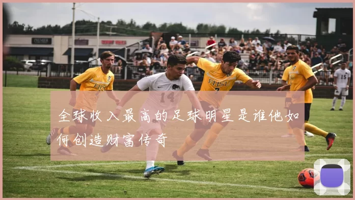 全球收入最高的足球明星是谁他如何创造财富传奇