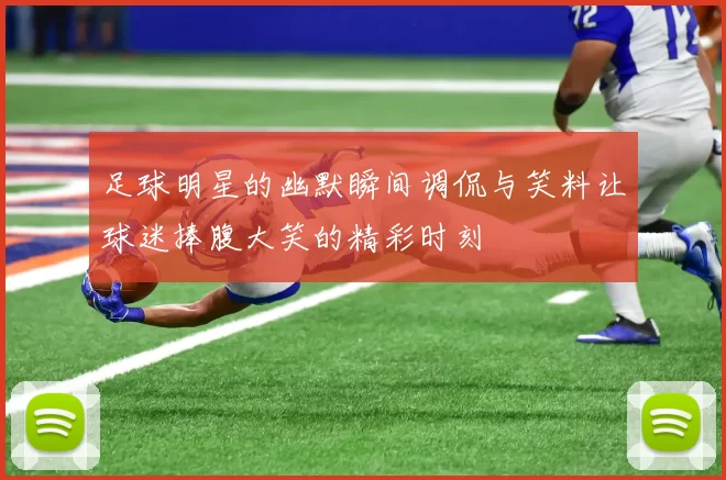 足球明星的幽默瞬间调侃与笑料让球迷捧腹大笑的精彩时刻