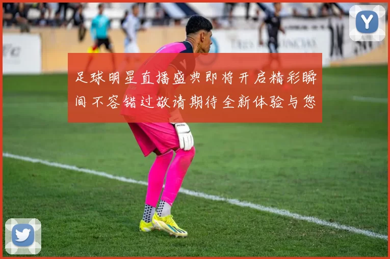 足球明星直播盛典即将开启精彩瞬间不容错过敬请期待全新体验与您共享