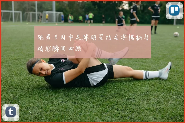跑男节目中足球明星的名字揭秘与精彩瞬间回顾