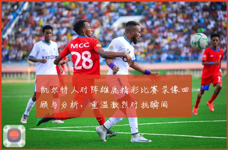 凯尔特人对阵雄鹿精彩比赛录像回顾与分析，重温激烈对抗瞬间