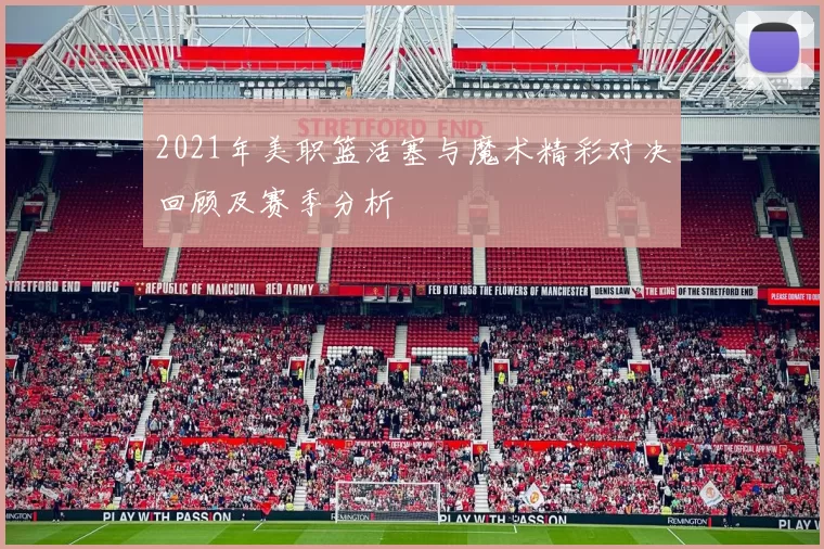 2021年美职篮活塞与魔术精彩对决回顾及赛季分析