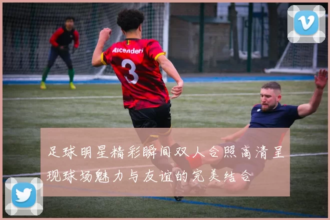 足球明星精彩瞬间双人合照高清呈现球场魅力与友谊的完美结合