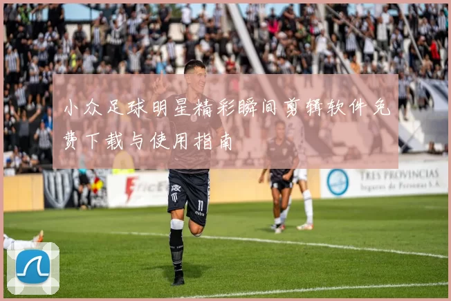 小众足球明星精彩瞬间剪辑软件免费下载与使用指南