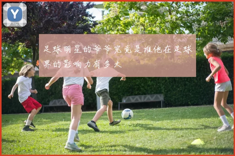 足球明星的爷爷究竟是谁他在足球界的影响力有多大