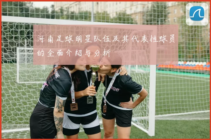 河南足球明星队伍及其代表性球员的全面介绍与分析