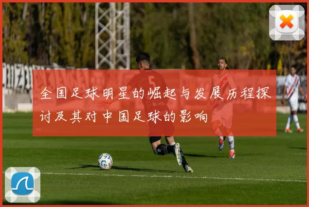 全国足球明星的崛起与发展历程探讨及其对中国足球的影响