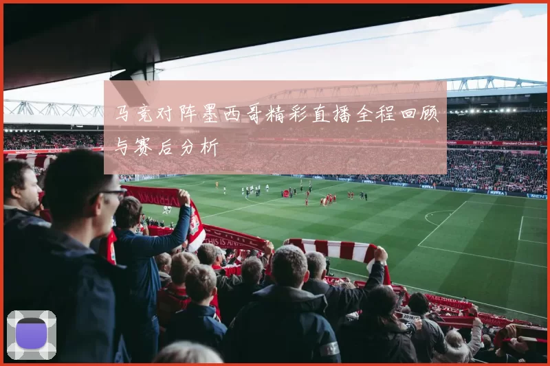 马竞对阵墨西哥精彩直播全程回顾与赛后分析