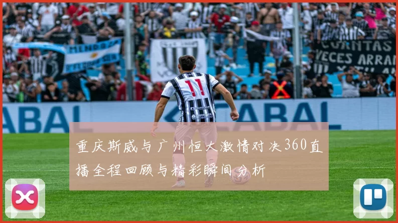 重庆斯威与广州恒大激情对决360直播全程回顾与精彩瞬间分析