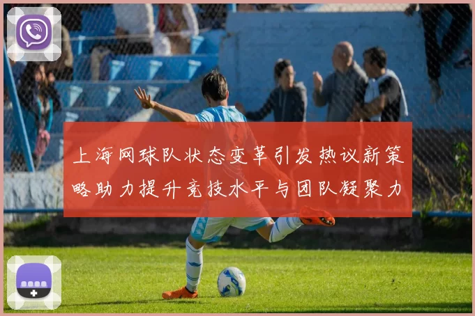 上海网球队状态变革引发热议新策略助力提升竞技水平与团队凝聚力